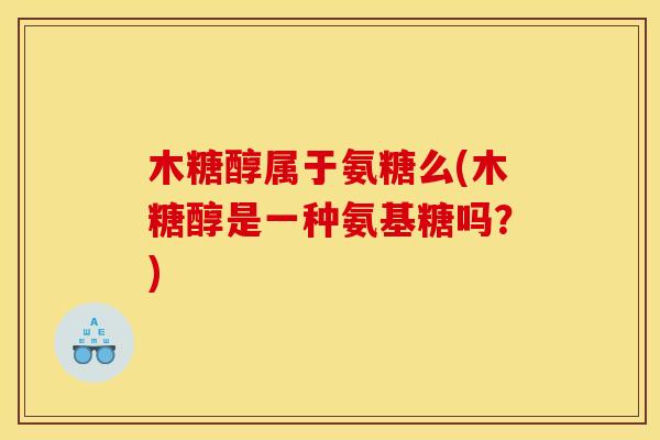木糖醇属于氨糖么(木糖醇是一种氨基糖吗？)