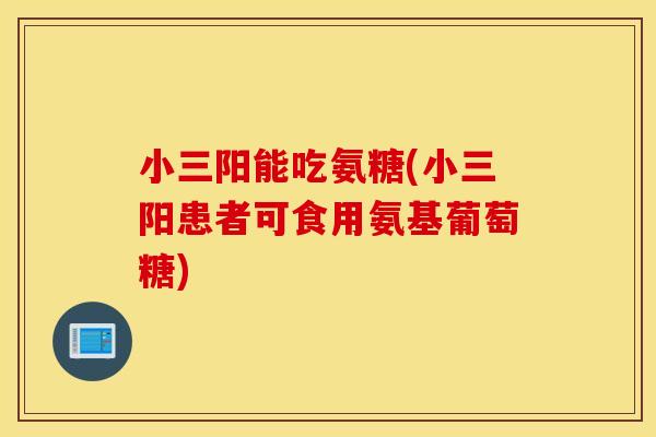 小三阳能吃氨糖(小三阳患者可食用氨基葡萄糖) 小三阳能吃氨糖(小三阳患者可食用氨基葡萄糖)