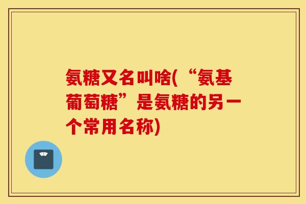 氨糖又名叫啥(“氨基葡萄糖”是氨糖的另一个常用名称)