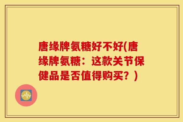 唐缘牌氨糖好不好(唐缘牌氨糖：这款关节保健品是否值得购买？)