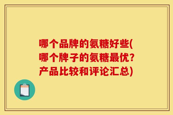哪个品牌的氨糖好些(哪个牌子的氨糖最优？产品比较和评论汇总)