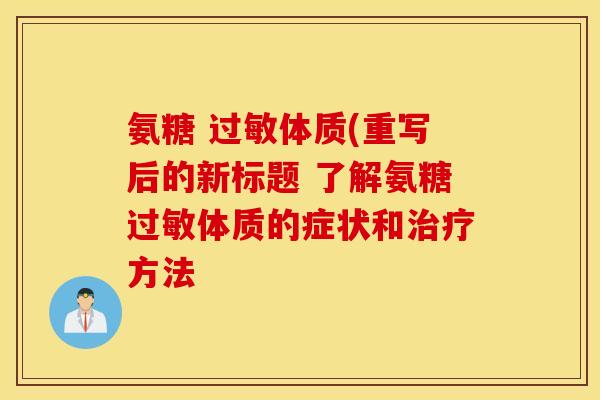 氨糖 过敏体质(重写后的新标题 了解氨糖过敏体质的症状和治疗方法