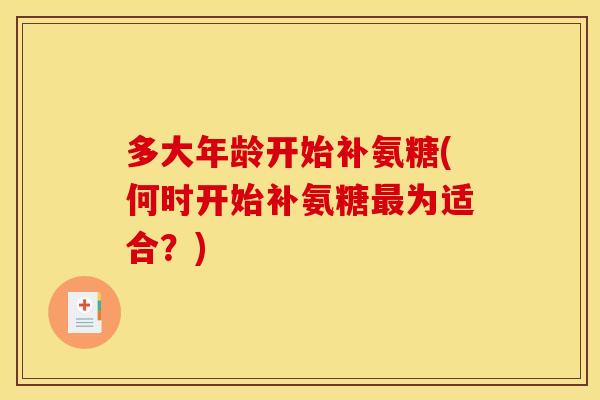 多大年龄开始补氨糖(何时开始补氨糖最为适合？)