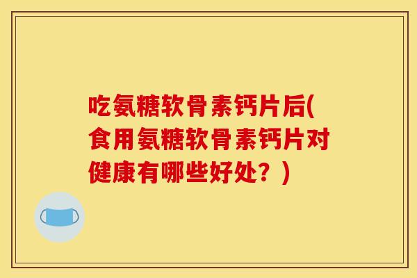 吃氨糖软骨素钙片后(食用氨糖软骨素钙片对健康有哪些好处?) 吃氨糖软骨素钙片后(食用氨糖软骨素钙片对健康有哪些好处?)