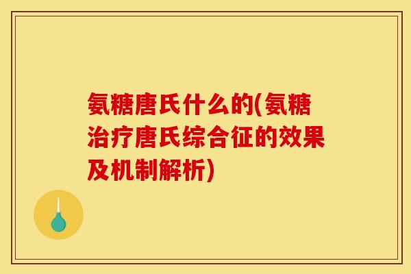氨糖唐氏什么的(氨糖治疗唐氏综合征的效果及机制解析)