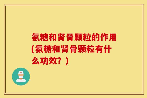 氨糖和肾骨颗粒的作用(氨糖和肾骨颗粒有什么功效?) 氨糖和肾骨颗粒的作用(氨糖和肾骨颗粒有什么功效?)