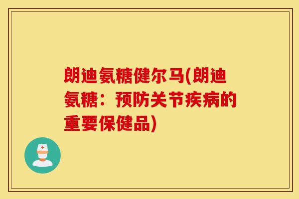 朗迪氨糖健尔马(朗迪氨糖：预防关节疾病的重要保健品)