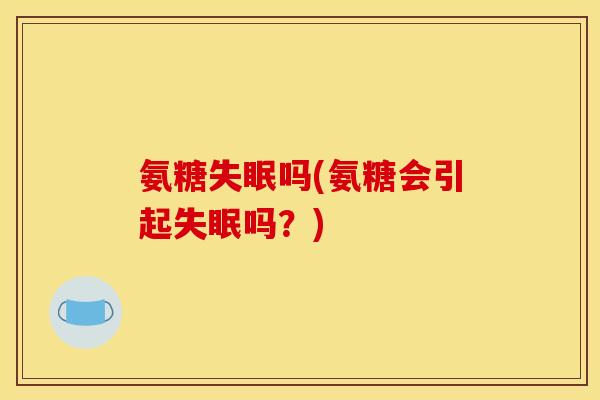 氨糖失眠吗(氨糖会引起失眠吗？)