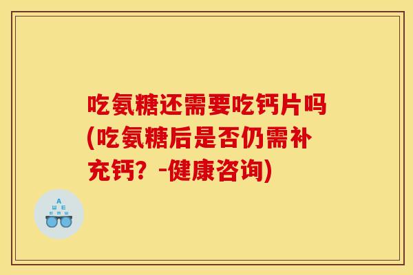 吃氨糖还需要吃钙片吗(吃氨糖后是否仍需补充钙？-健康咨询)