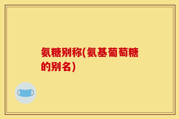 氨糖别称(氨基葡萄糖的别名) 氨糖别称(氨基葡萄糖的别名)