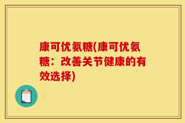 康可优氨糖(康可优氨糖:改善关节健康的有效选择) 康可优氨糖(康可优氨糖:改善关节健康的有效选择)