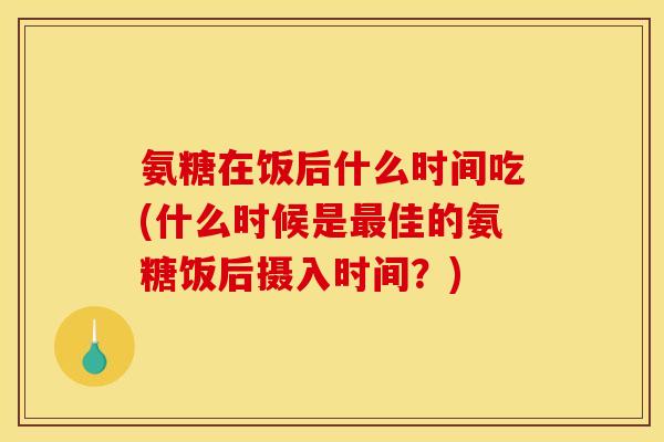 氨糖在饭后什么时间吃(什么时候是最佳的氨糖饭后摄入时间？)