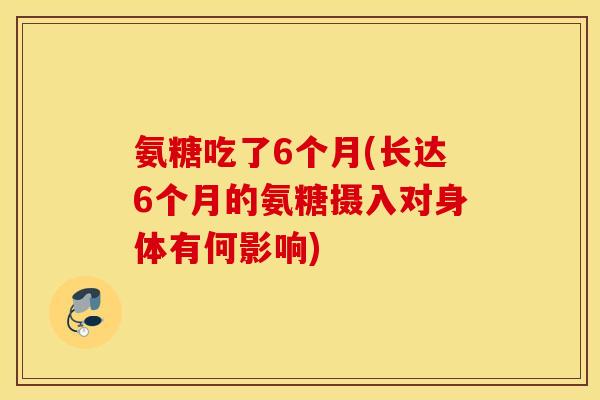 氨糖吃了6个月(长达6个月的氨糖摄入对身体有何影响)