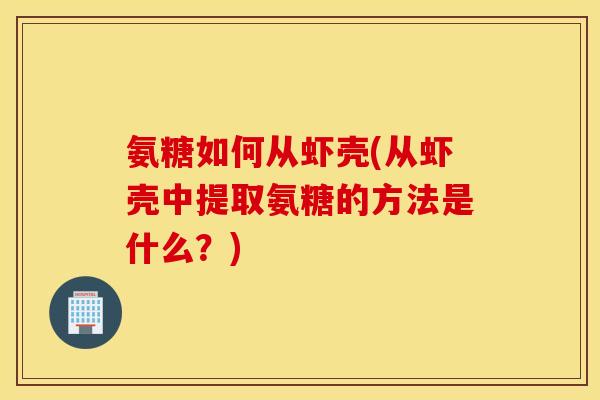 氨糖如何从虾壳(从虾壳中提取氨糖的方法是什么？)
