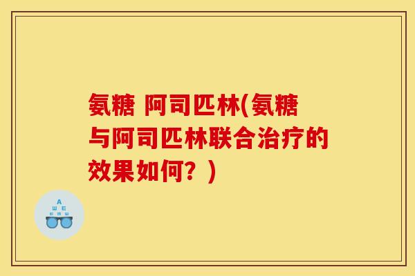 氨糖 阿司匹林(氨糖与阿司匹林联合治疗的效果如何？)