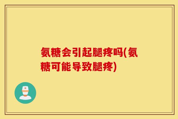 氨糖会引起腿疼吗(氨糖可能导致腿疼)