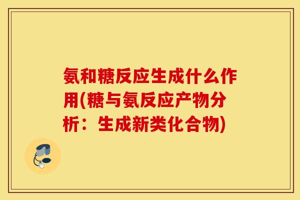 氨和糖反应生成什么作用(糖与氨反应产物分析：生成新类化合物)