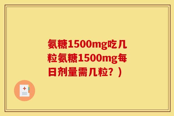 氨糖1500mg吃几粒氨糖1500mg每日剂量需几粒？)