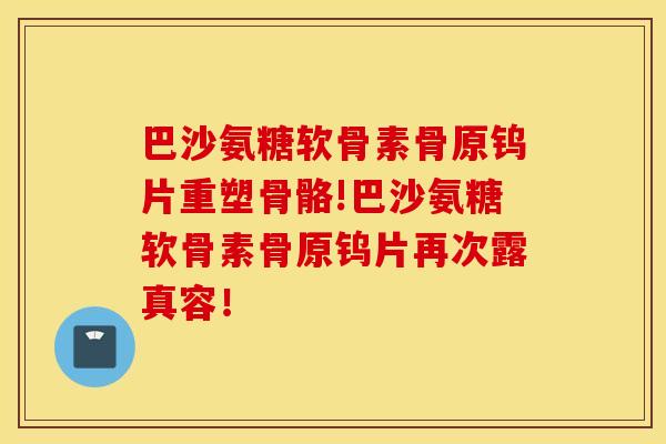 巴沙氨糖软骨素骨原钨片重塑骨骼!巴沙氨糖软骨素骨原钨片再次露真容！