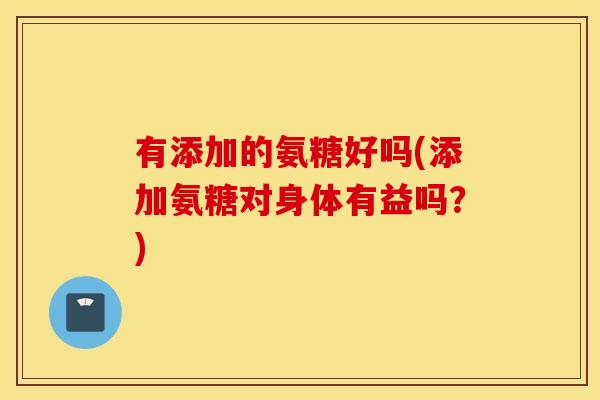 有添加的氨糖好吗(添加氨糖对身体有益吗？)