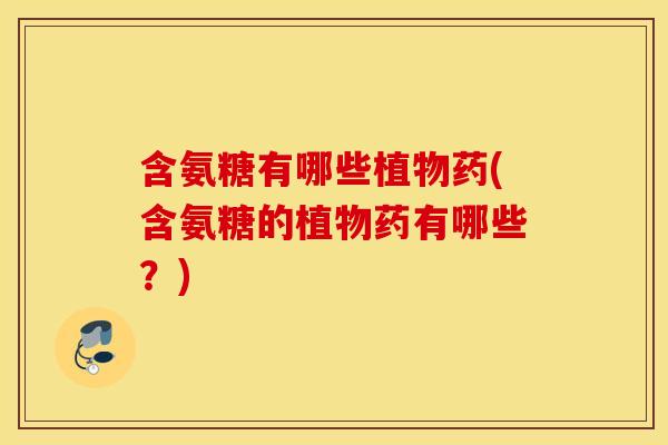 含氨糖有哪些植物药(含氨糖的植物药有哪些?) 含氨糖有哪些植物药(含氨糖的植物药有哪些?)