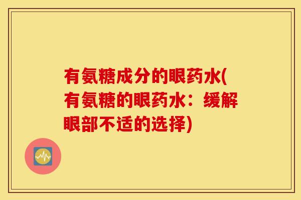 有氨糖成分的眼药水(有氨糖的眼药水:缓解眼部不适的选择) 有氨糖成分的眼药水(有氨糖的眼药水:缓解眼部不适的选择)