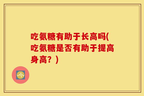 吃氨糖有助于长高吗(吃氨糖是否有助于提高身高？)