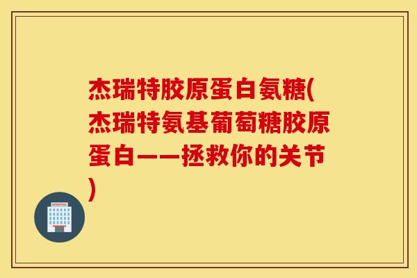杰瑞特胶原蛋白氨糖(杰瑞特氨基葡萄糖胶原蛋白——拯救你的关节)
