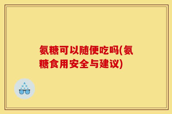 氨糖可以随便吃吗(氨糖食用安全与建议)