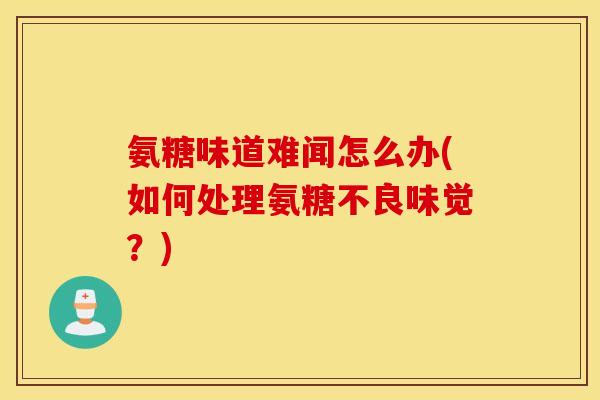 氨糖味道难闻怎么办(如何处理氨糖不良味觉?) 氨糖味道难闻怎么办(如何处理氨糖不良味觉?)