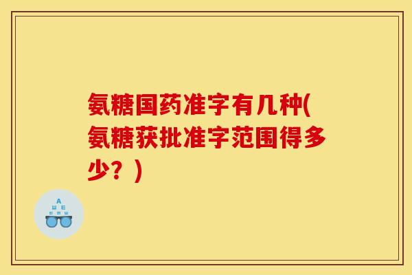 氨糖国药准字有几种(氨糖获批准字范围得多少？)