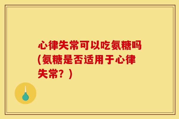 心律失常可以吃氨糖吗(氨糖是否适用于心律失常？)