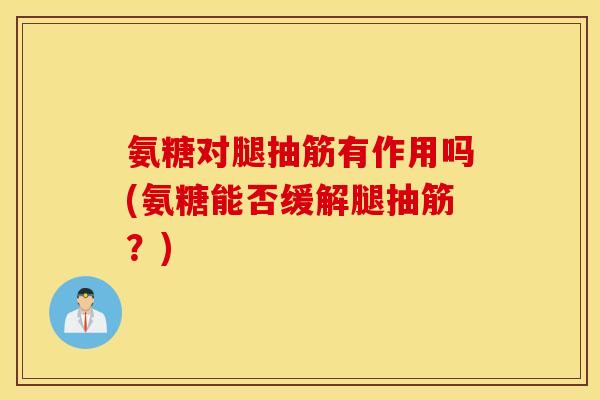 氨糖对腿抽筋有作用吗(氨糖能否缓解腿抽筋?) 氨糖对腿抽筋有作用吗(氨糖能否缓解腿抽筋?)