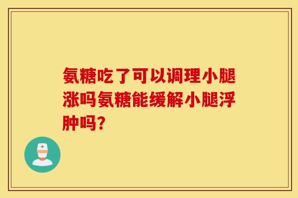 氨糖吃了可以调理小腿涨吗氨糖能缓解小腿浮肿吗？
