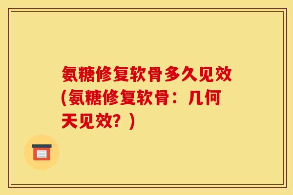 氨糖修复软骨多久见效(氨糖修复软骨：几何天见效？)