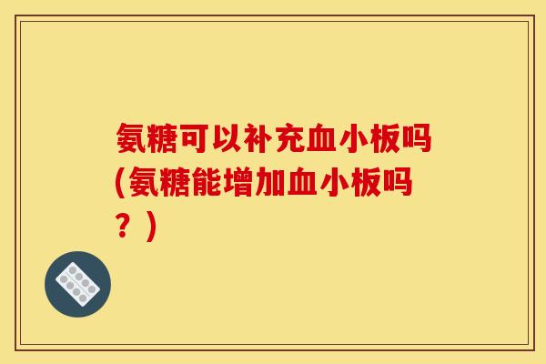 氨糖可以补充血小板吗(氨糖能增加血小板吗？)