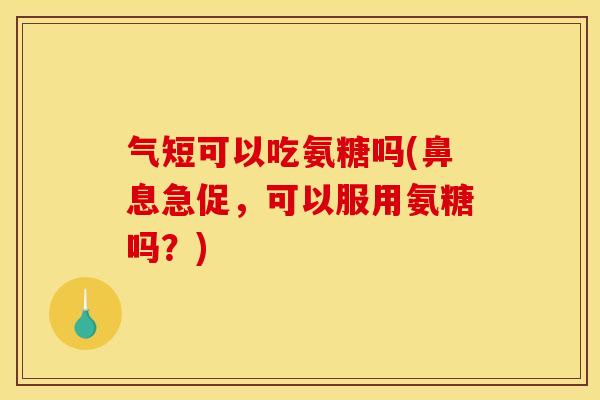 气短可以吃氨糖吗(鼻息急促，可以服用氨糖吗？)