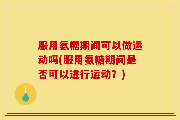服用氨糖期间可以做运动吗(服用氨糖期间是否可以进行运动？)