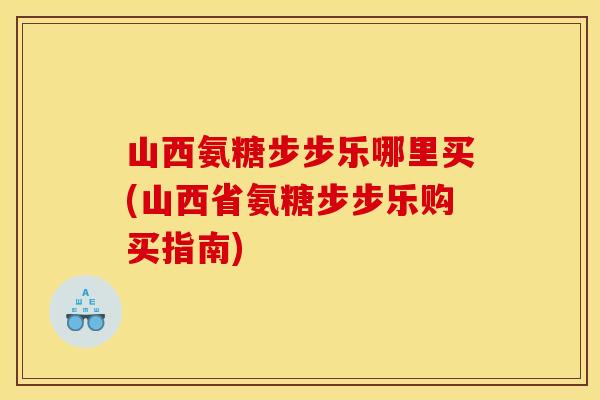 山西氨糖步步乐哪里买(山西省氨糖步步乐购买指南)