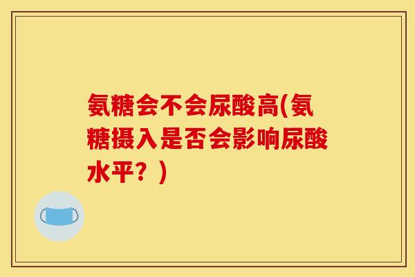 氨糖会不会尿酸高(氨糖摄入是否会影响尿酸水平？)