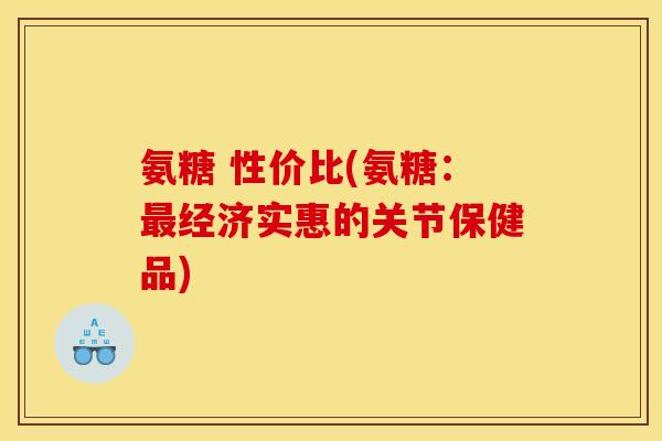 氨糖 性价比(氨糖：最经济实惠的关节保健品)