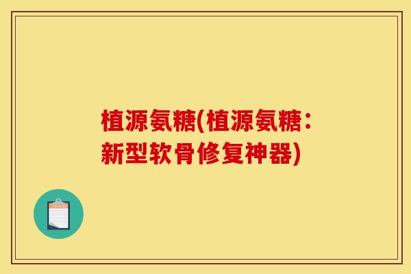 植源氨糖(植源氨糖：新型软骨修复神器)
