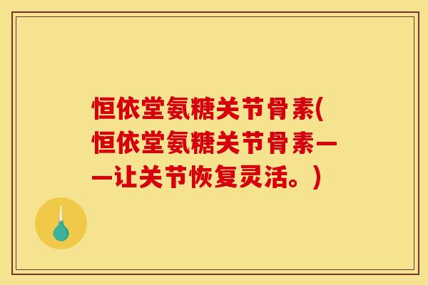 恒依堂氨糖关节骨素(恒依堂氨糖关节骨素——让关节恢复灵活。)