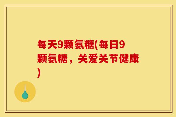 每天9颗氨糖(每日9颗氨糖，关爱关节健康)