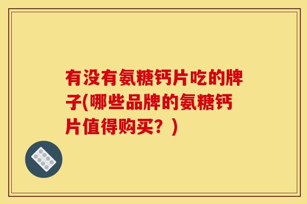 有没有氨糖钙片吃的牌子(哪些品牌的氨糖钙片值得购买？)