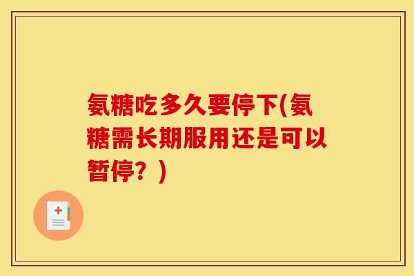 氨糖吃多久要停下(氨糖需长期服用还是可以暂停？)