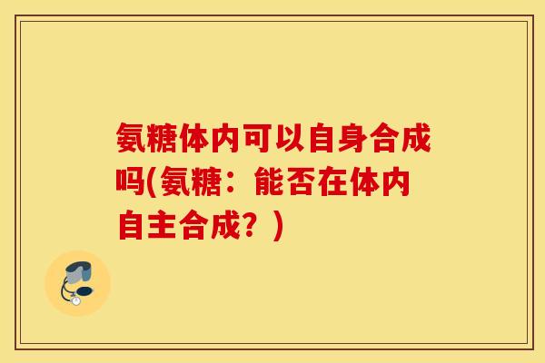 氨糖体内可以自身合成吗(氨糖：能否在体内自主合成？)