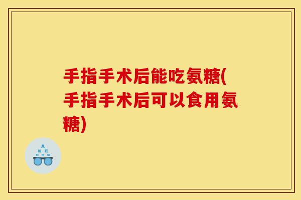 手指手术后能吃氨糖(手指手术后可以食用氨糖) 手指手术后能吃氨糖(手指手术后可以食用氨糖)