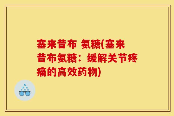 塞来昔布 氨糖(塞来昔布氨糖：缓解关节疼痛的高效药物)