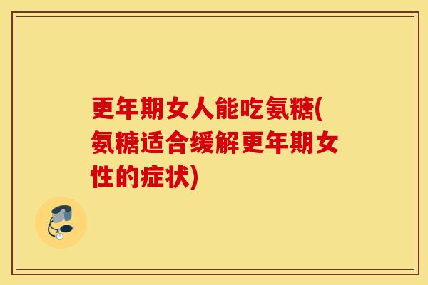 更年期女人能吃氨糖(氨糖适合缓解更年期女性的症状)